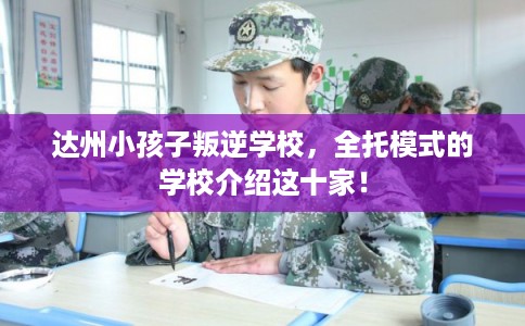 达州小孩子叛逆学校，全托模式的学校介绍这十家！