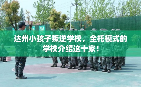 达州小孩子叛逆学校，全托模式的学校介绍这十家！