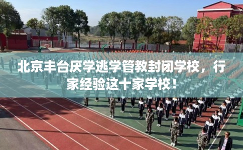 北京丰台厌学逃学管教封闭学校，行家经验这十家学校！