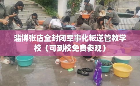 淄博张店全封闭军事化叛逆管教学校（可到校免费参观）