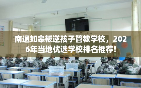 南通如皋叛逆孩子管教学校，2026年当地优选学校排名推荐!