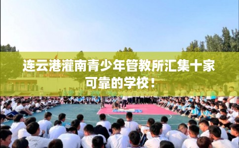 连云港灌南青少年管教所汇集十家可靠的学校！