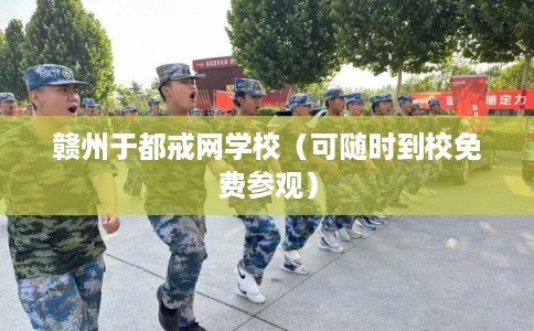 赣州于都戒网学校（可随时到校免费参观）