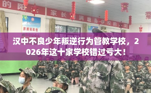 汉中不良少年叛逆行为管教学校，2026年这十家学校错过亏大！