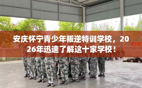安庆怀宁青少年叛逆特训学校，2026年迅速了解这十家学校！