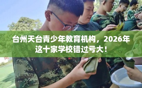 台州天台青少年教育机构，2026年这十家学校错过亏大！