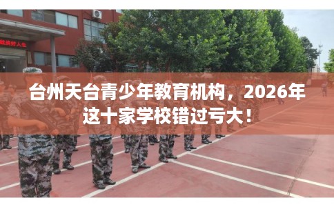 台州天台青少年教育机构，2026年这十家学校错过亏大！