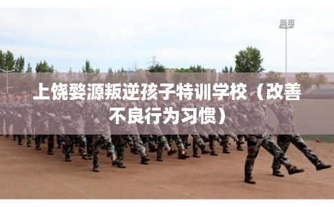 上饶婺源叛逆孩子特训学校（改善不良行为习惯）