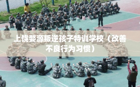 上饶婺源叛逆孩子特训学校（改善不良行为习惯）