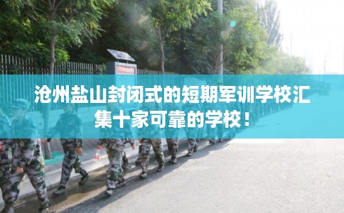 沧州盐山封闭式的短期军训学校汇集十家可靠的学校！