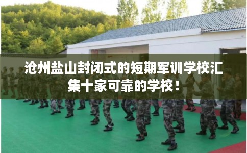 沧州盐山封闭式的短期军训学校汇集十家可靠的学校！