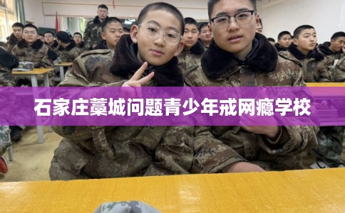 石家庄藁城问题青少年戒网瘾学校