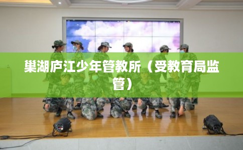 巢湖庐江少年管教所(受教育局监管) 巢湖庐江少年管教所(受教育局监管)