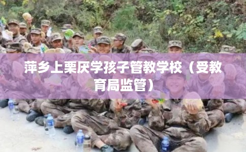 萍乡上栗厌学孩子管教学校（受教育局监管）