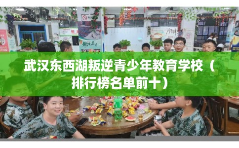武汉东西湖叛逆青少年教育学校（排行榜名单前十）