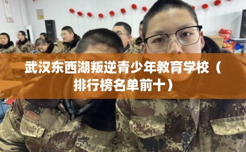 武汉东西湖叛逆青少年教育学校（排行榜名单前十）