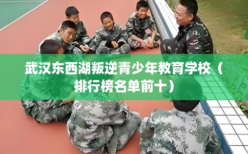 武汉东西湖叛逆青少年教育学校（排行榜名单前十）