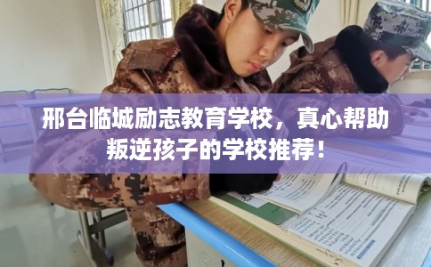 邢台临城励志教育学校,真心帮助叛逆孩子的学校推荐! 邢台临城励志教育学校,真心帮助叛逆孩子的学校推荐!
