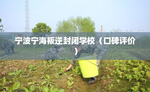 宁波宁海叛逆封闭学校（口碑评价）