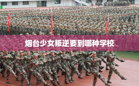 烟台少女叛逆要到哪种学校