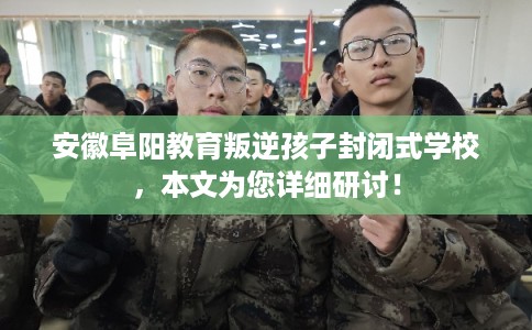 安徽阜阳教育叛逆孩子封闭式学校，本文为您详细研讨！