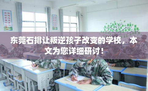 东莞石排让叛逆孩子改变的学校，本文为您详细研讨！