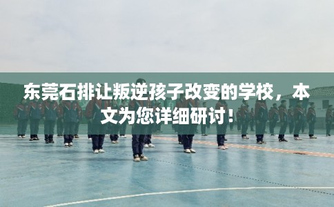 东莞石排让叛逆孩子改变的学校，本文为您详细研讨！
