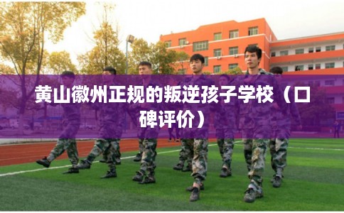 黄山徽州正规的叛逆孩子学校（口碑评价）