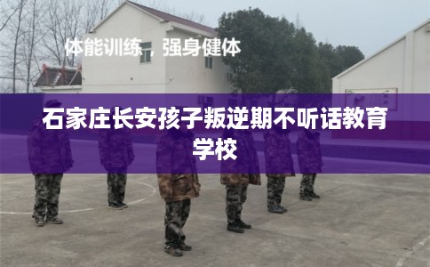 石家庄长安孩子叛逆期不听话教育学校