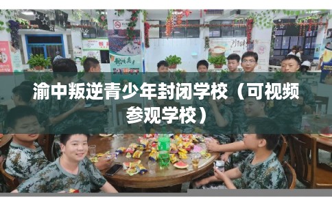 渝中叛逆青少年封闭学校(可视频参观学校) 渝中叛逆青少年封闭学校(可视频参观学校)