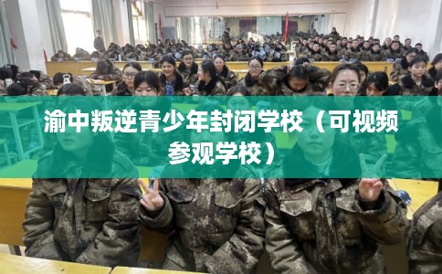 渝中叛逆青少年封闭学校(可视频参观学校) 渝中叛逆青少年封闭学校(可视频参观学校)