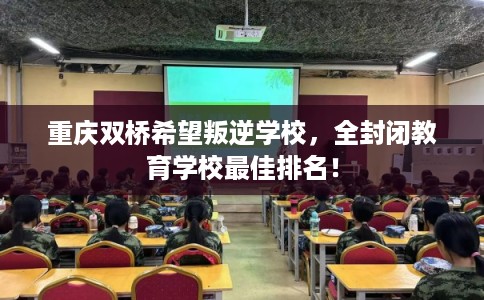 重庆双桥希望叛逆学校,全封闭教育学校最佳排名! 重庆双桥希望叛逆学校,全封闭教育学校最佳排名!