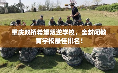 重庆双桥希望叛逆学校,全封闭教育学校最佳排名! 重庆双桥希望叛逆学校,全封闭教育学校最佳排名!