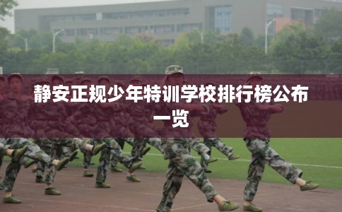静安正规少年特训学校排行榜公布一览 静安正规少年特训学校排行榜公布一览