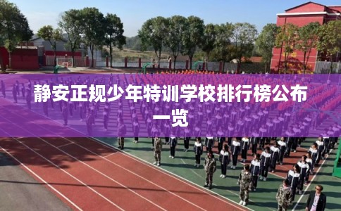 静安正规少年特训学校排行榜公布一览 静安正规少年特训学校排行榜公布一览