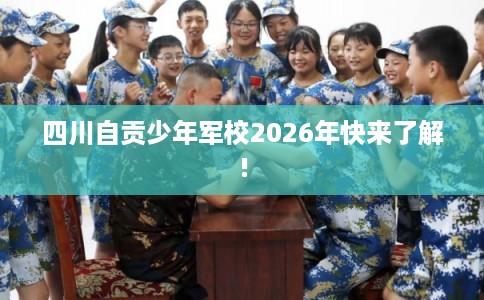 四川自贡少年军校2026年快来了解! 四川自贡少年军校2026年快来了解!