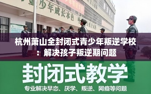 杭州萧山全封闭式青少年叛逆学校：解决孩子叛逆期问题