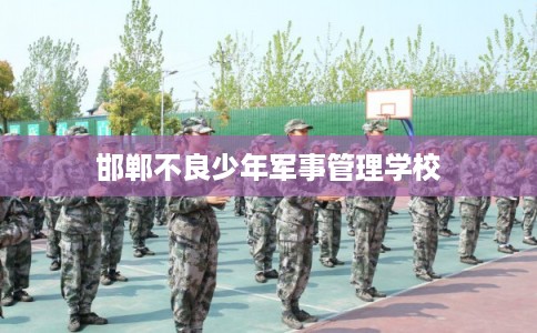 邯郸不良少年军事管理学校