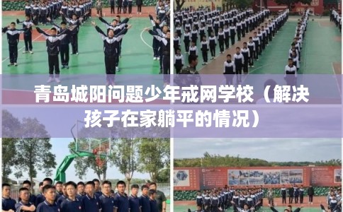 青岛城阳问题少年戒网学校（解决孩子在家躺平的情况）