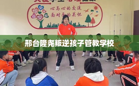 邢台隆尧叛逆孩子管教学校