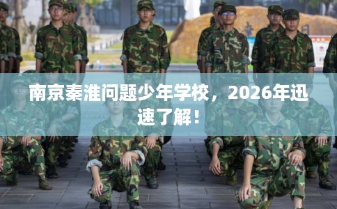 南京秦淮问题少年学校，2026年迅速了解！