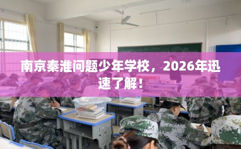 南京秦淮问题少年学校，2026年迅速了解！