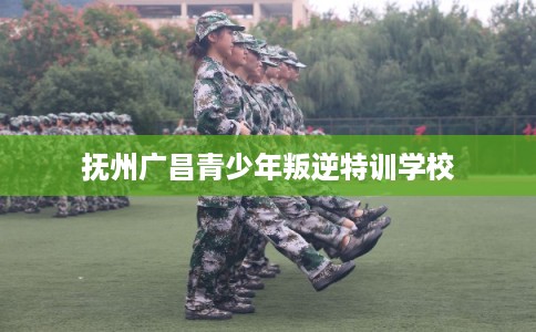 抚州广昌青少年叛逆特训学校