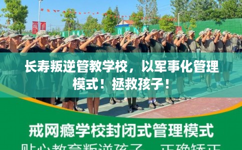 长寿叛逆管教学校，以军事化管理模式！拯救孩子！