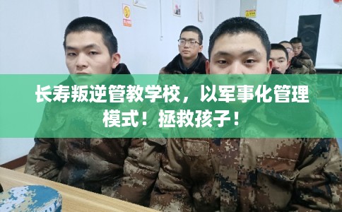 长寿叛逆管教学校，以军事化管理模式！拯救孩子！