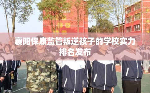 襄阳保康监管叛逆孩子的学校实力排名发布