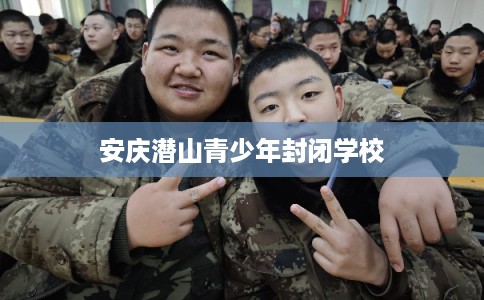 安庆潜山青少年封闭学校