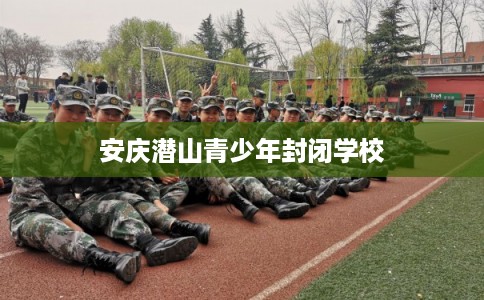 安庆潜山青少年封闭学校