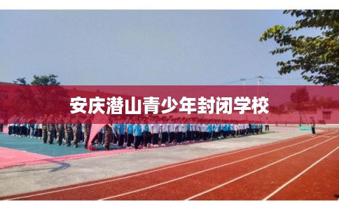 安庆潜山青少年封闭学校