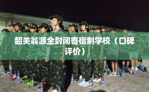 韶关翁源全封闭寄宿制学校（口碑评价）